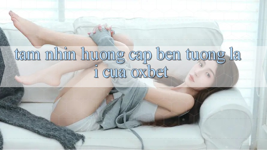 Tầm Nhìn Hướng Cập bến Tương Lai Của Oxbet