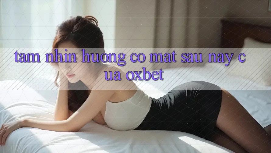 Tầm Nhìn Hướng Có mặt Sau này Của Oxbet