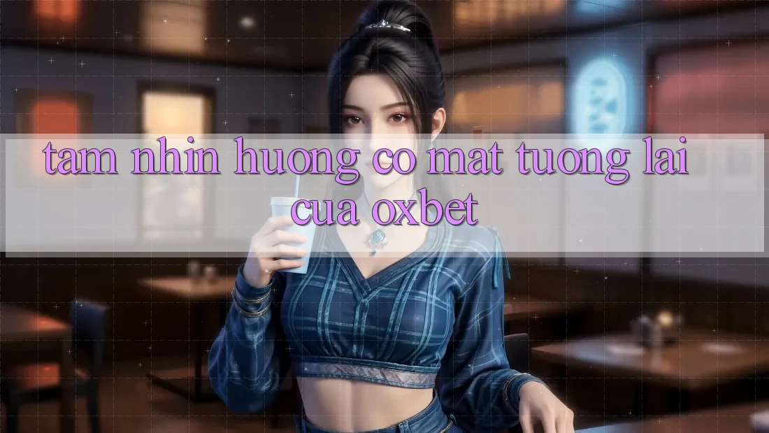Tầm Nhìn Hướng Có mặt Tương Lai Của Oxbet