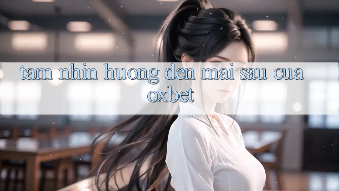 Tầm Nhìn Hướng Đến Mai sau Của Oxbet