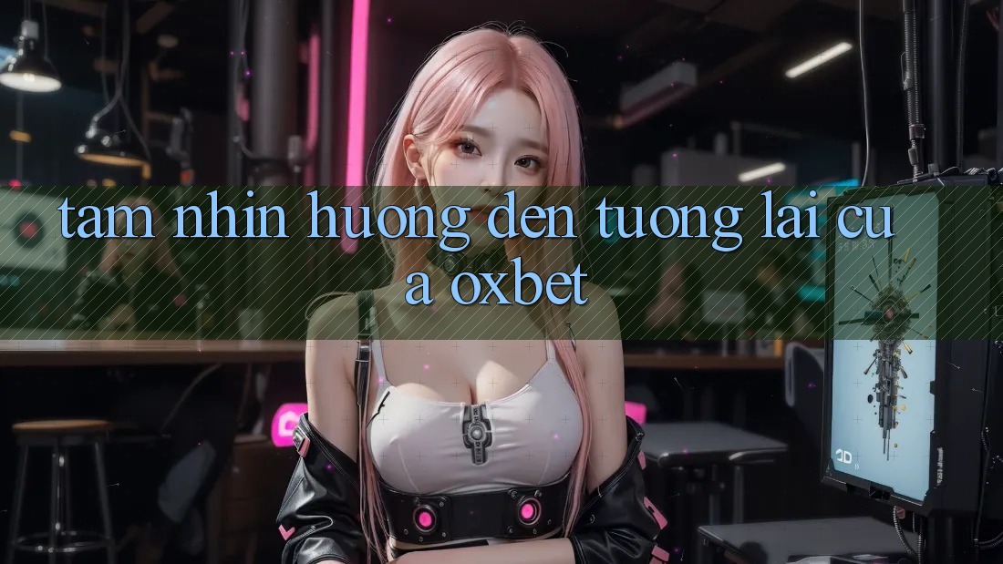 Tầm Nhìn Hướng Đến Tương Lai Của Oxbet