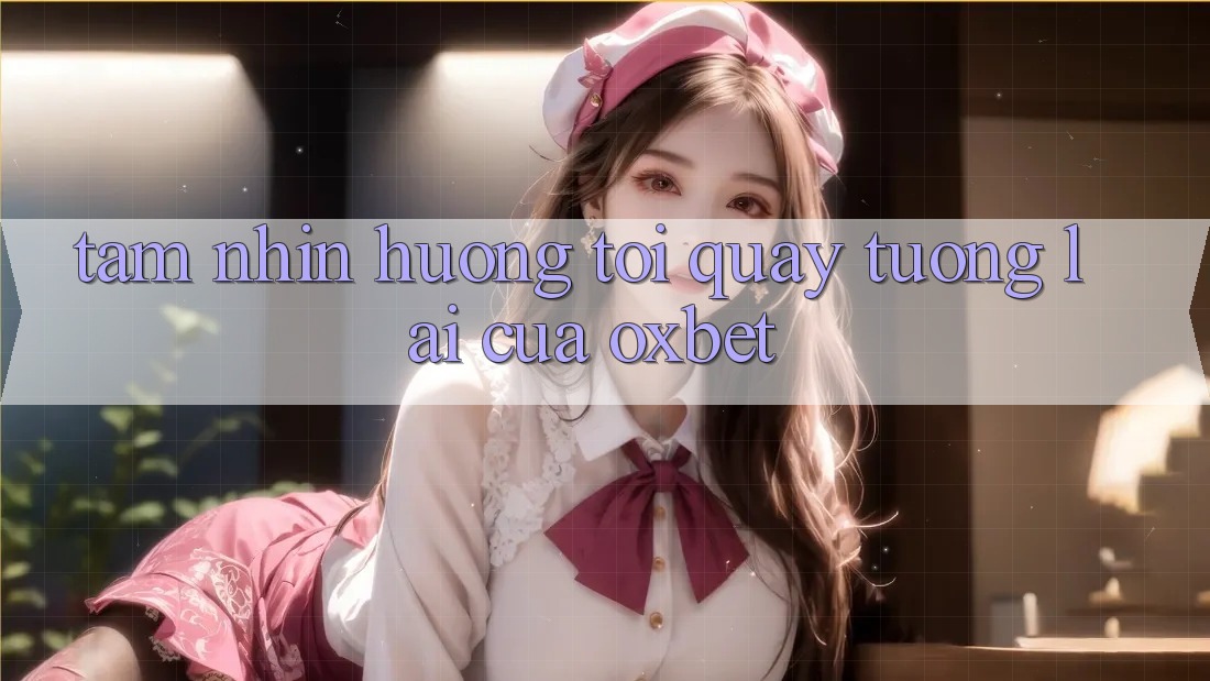 Tầm Nhìn Hướng Tới Quay tương lai Của Oxbet