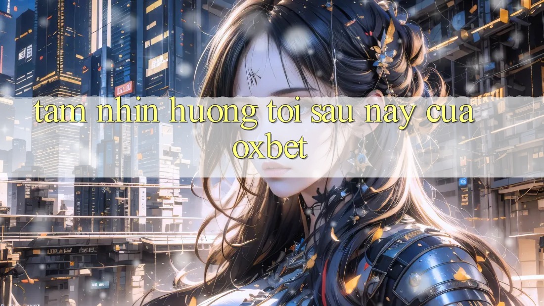 Tầm Nhìn Hướng Tới Sau này Của Oxbet