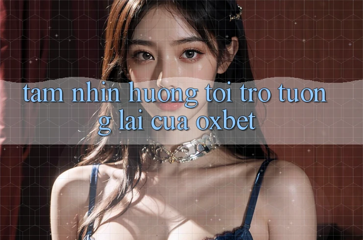 Tầm Nhìn Hướng Tới Trở tương lai Của Oxbet