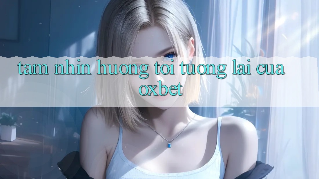 Tầm Nhìn Hướng Tới Tương Lai Của Oxbet