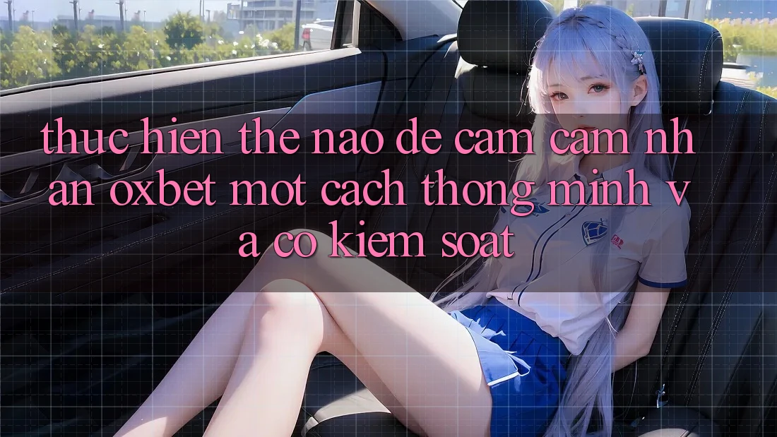 Thực hiện Thế Nào Để Cảm cảm nhận Oxbet Một Cách Thông Minh Và Có kiểm soát?