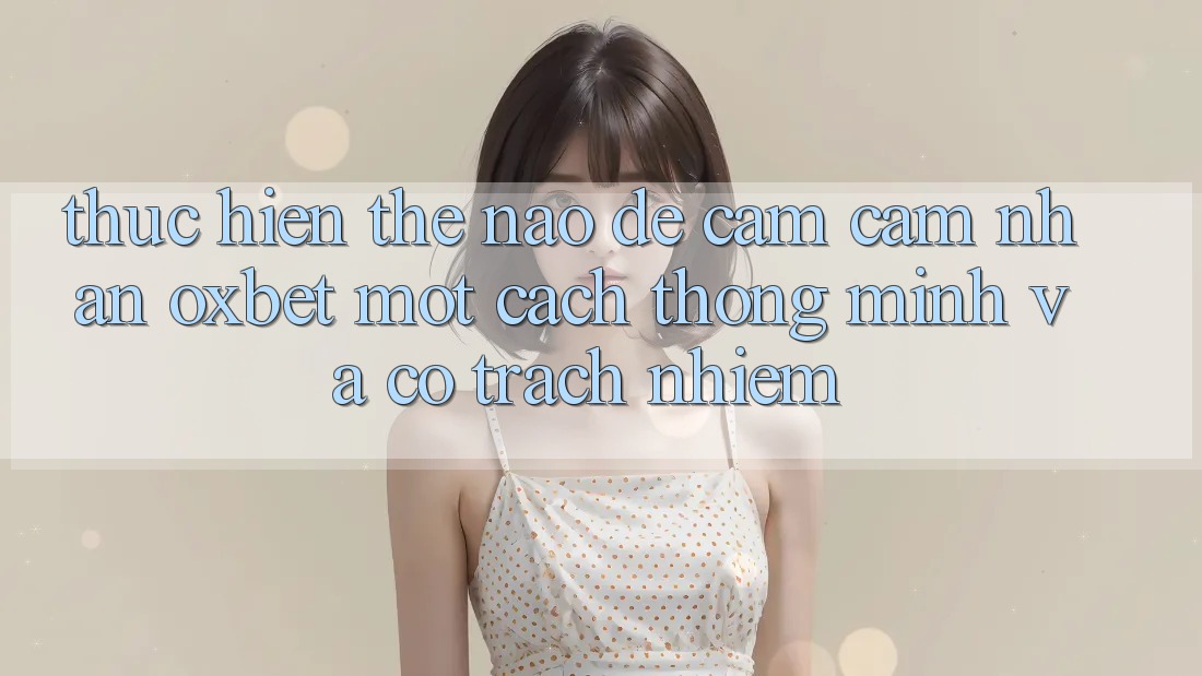 Thực hiện Thế Nào Để Cảm cảm nhận Oxbet Một Cách Thông Minh Và Có Trách Nhiệm?