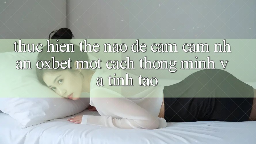Thực hiện Thế Nào Để Cảm cảm nhận Oxbet Một Cách Thông Minh Và Tỉnh táo?
