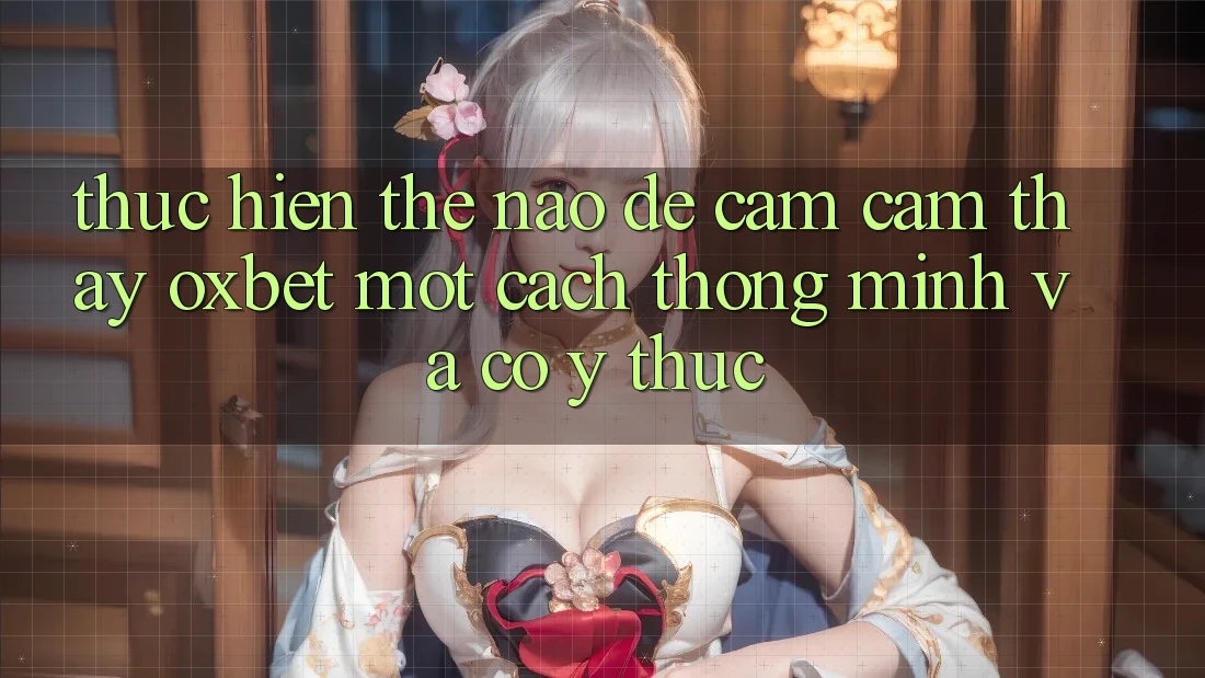 Thực hiện Thế Nào Để Cảm cảm thấy Oxbet Một Cách Thông Minh Và Có ý thức?
