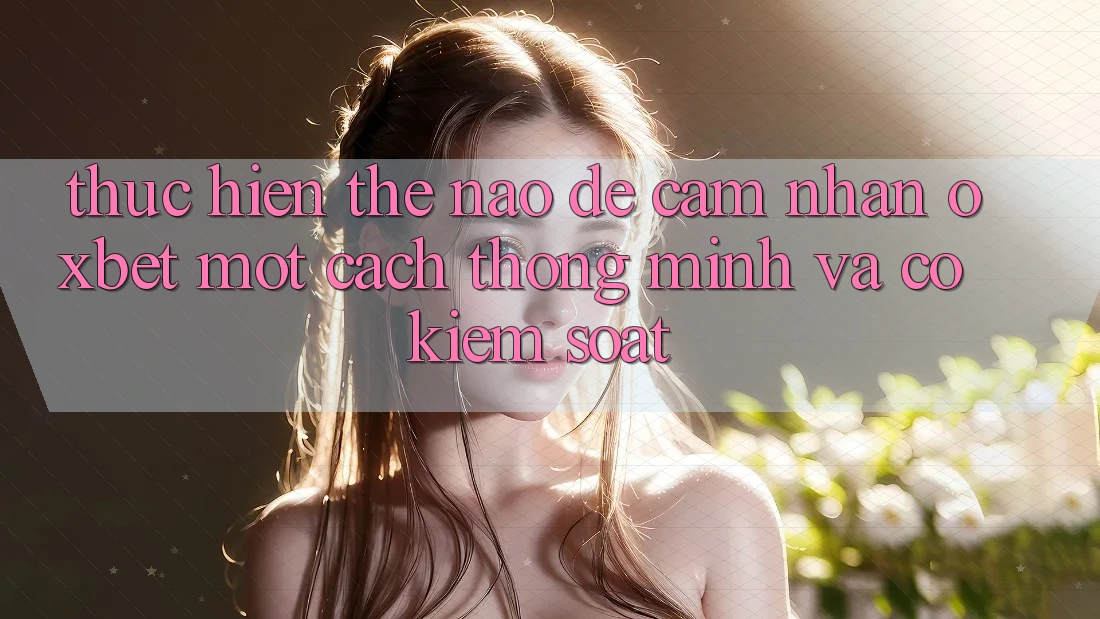 Thực hiện Thế Nào Để Cảm nhận Oxbet Một Cách Thông Minh Và Có kiểm soát?