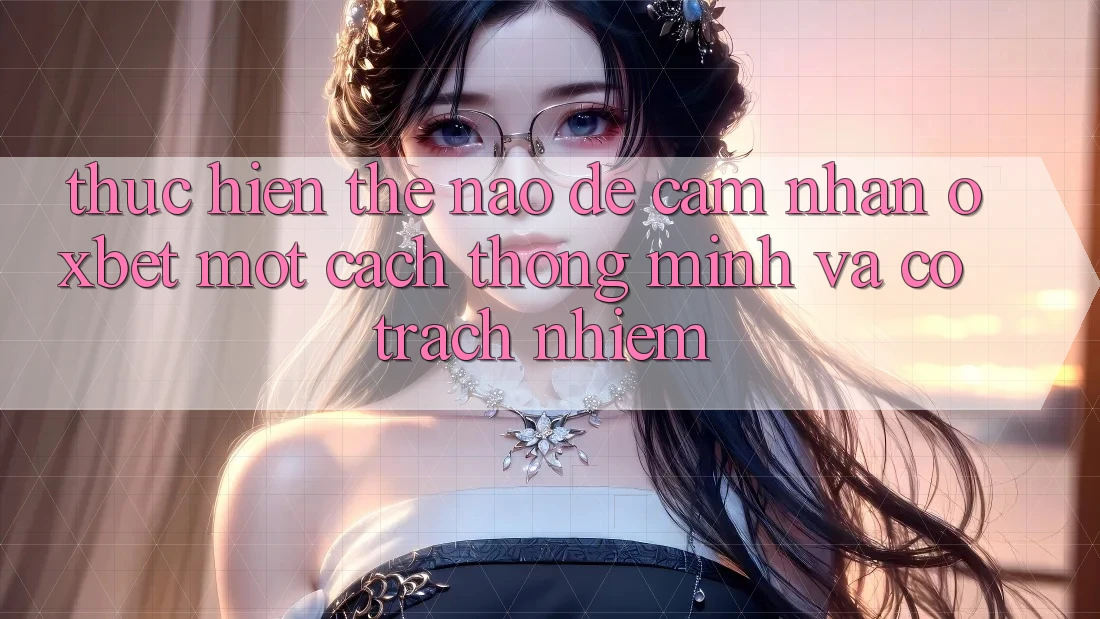 Thực hiện Thế Nào Để Cảm nhận Oxbet Một Cách Thông Minh Và Có Trách Nhiệm?
