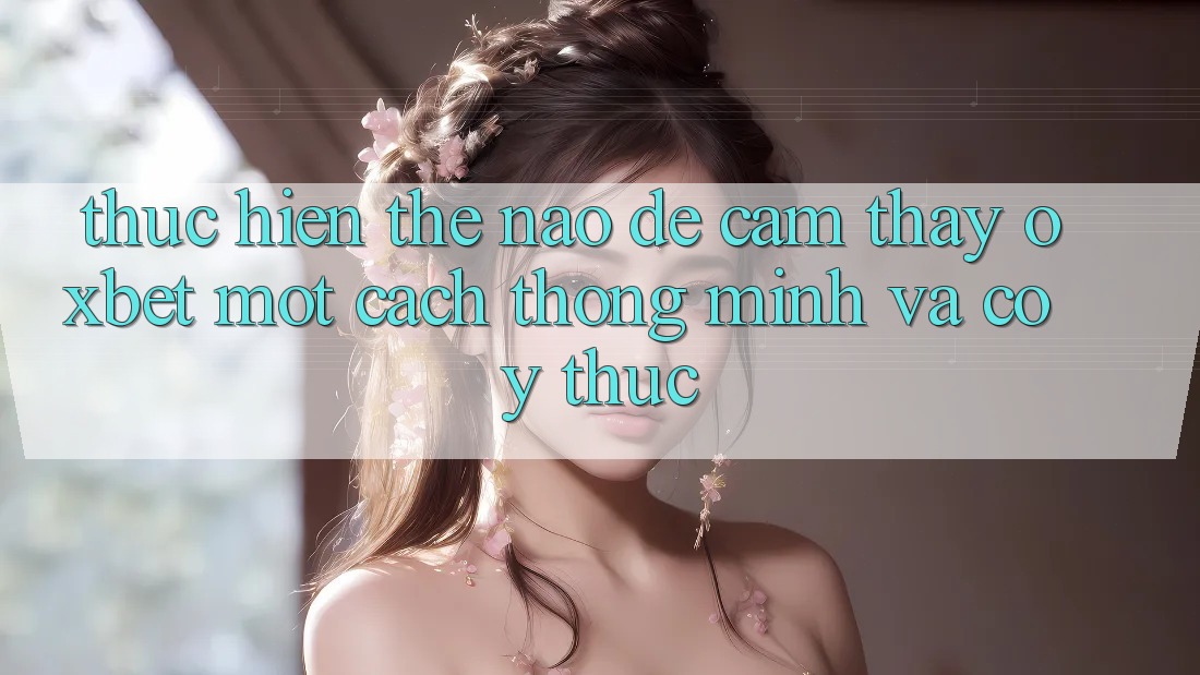 Thực hiện Thế Nào Để Cảm thấy Oxbet Một Cách Thông Minh Và Có ý thức?