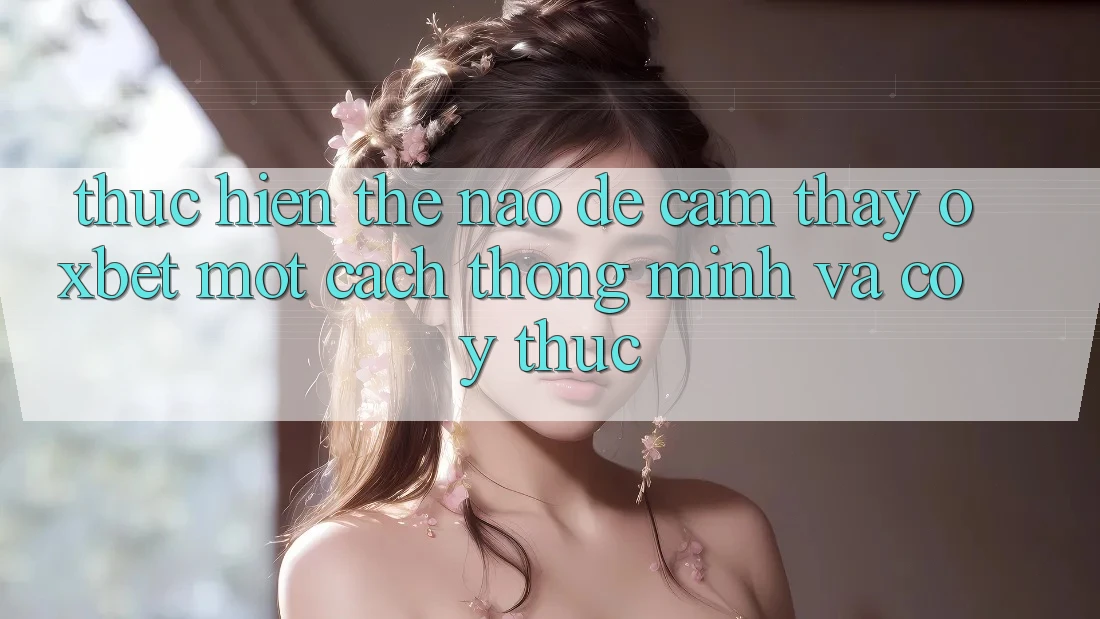 Thực hiện Thế Nào Để Cảm thấy Oxbet Một Cách Thông Minh Và Có ý thức?