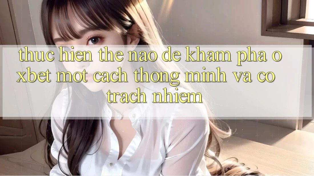 Thực hiện Thế Nào Để Khám phá Oxbet Một Cách Thông Minh Và Có Trách Nhiệm?