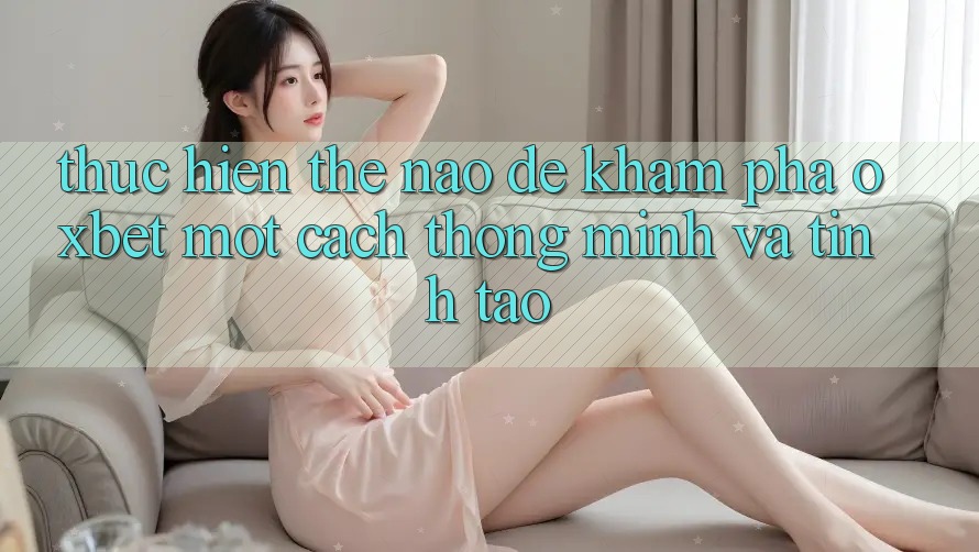 Thực hiện Thế Nào Để Khám phá Oxbet Một Cách Thông Minh Và Tỉnh táo?