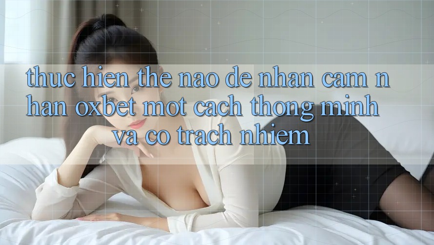 Thực hiện Thế Nào Để Nhận cảm nhận Oxbet Một Cách Thông Minh Và Có Trách Nhiệm?