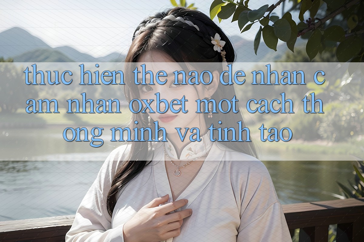Thực hiện Thế Nào Để Nhận cảm nhận Oxbet Một Cách Thông Minh Và Tỉnh táo?