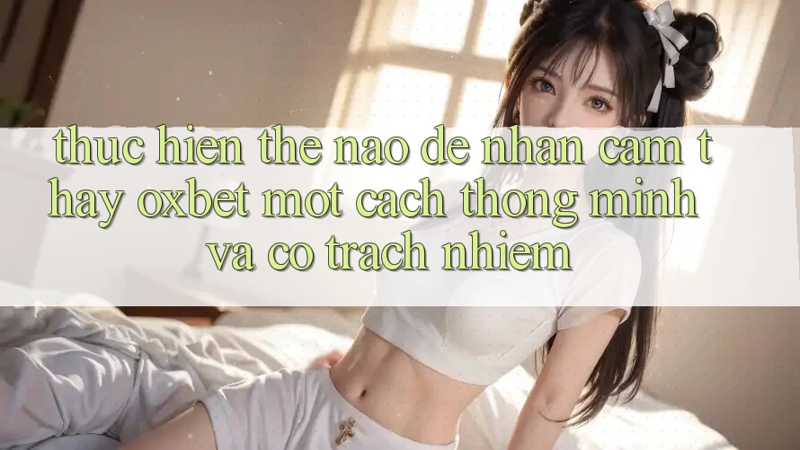Thực hiện Thế Nào Để Nhận cảm thấy Oxbet Một Cách Thông Minh Và Có Trách Nhiệm?