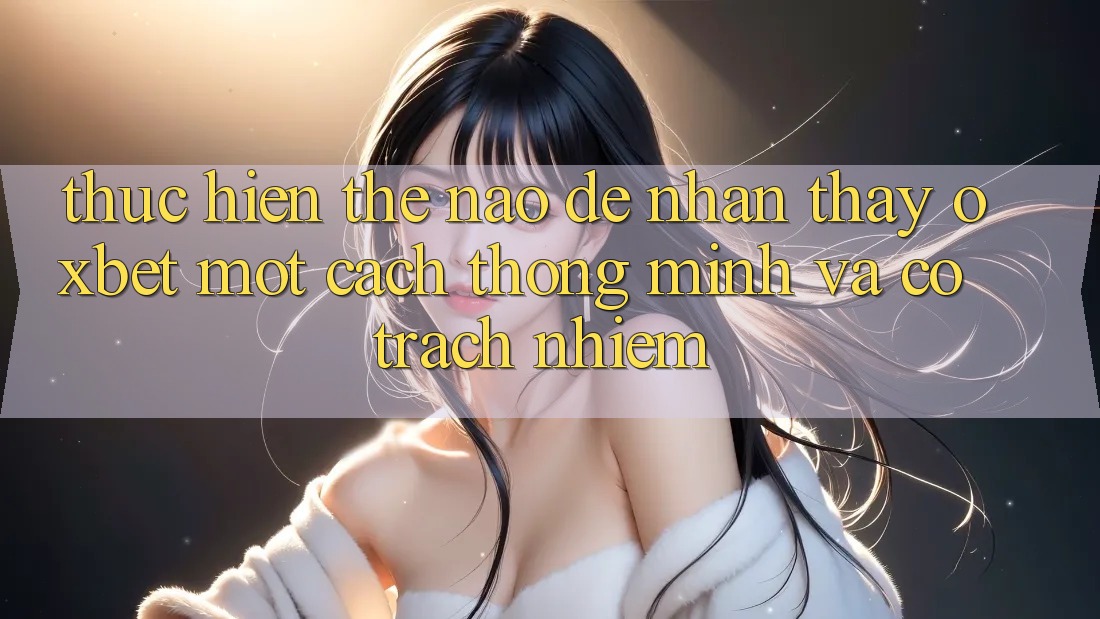 Thực hiện Thế Nào Để Nhận thấy Oxbet Một Cách Thông Minh Và Có Trách Nhiệm?