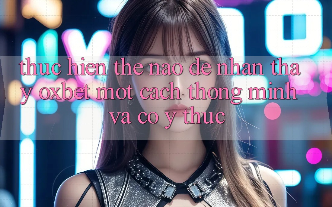 Thực hiện Thế Nào Để Nhận thấy Oxbet Một Cách Thông Minh Và Có ý thức?