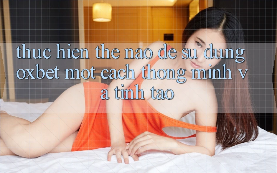 Thực hiện Thế Nào Để Sử dụng Oxbet Một Cách Thông Minh Và Tỉnh táo?