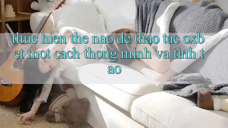 Thực hiện Thế Nào Để Thao tác Oxbet Một Cách Thông Minh Và Tỉnh táo?