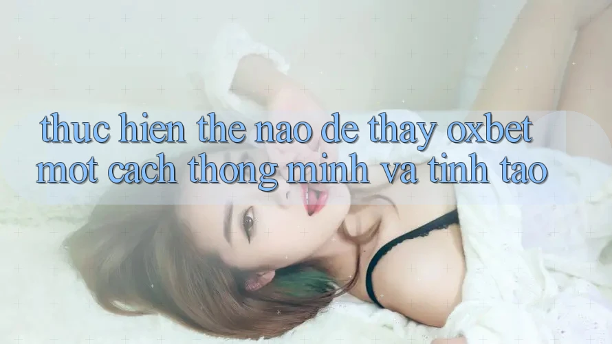 Thực hiện Thế Nào Để Thấy Oxbet Một Cách Thông Minh Và Tỉnh táo?