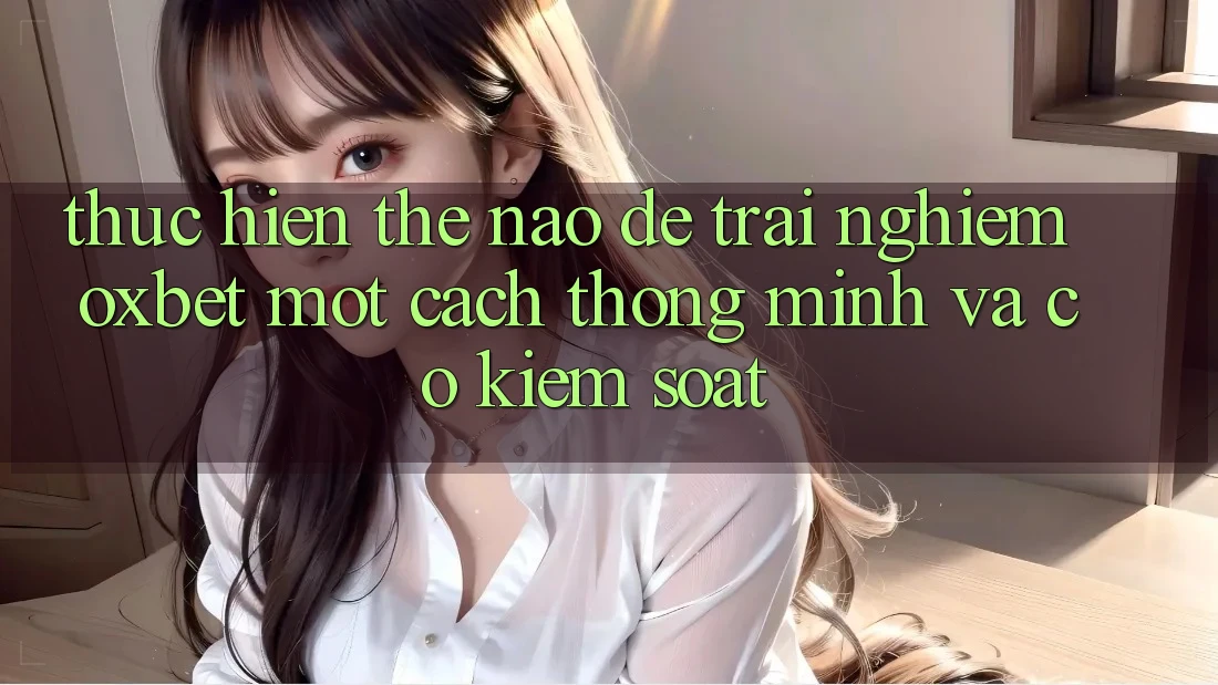 Thực hiện Thế Nào Để Trải Nghiệm Oxbet Một Cách Thông Minh Và Có kiểm soát?