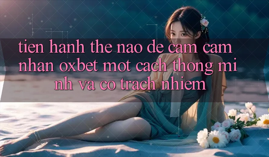 Tiến hành Thế Nào Để Cảm cảm nhận Oxbet Một Cách Thông Minh Và Có Trách Nhiệm?