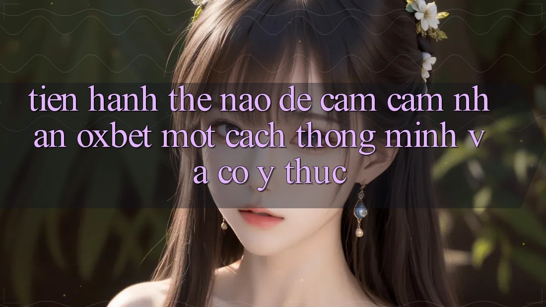 Tiến hành Thế Nào Để Cảm cảm nhận Oxbet Một Cách Thông Minh Và Có ý thức?