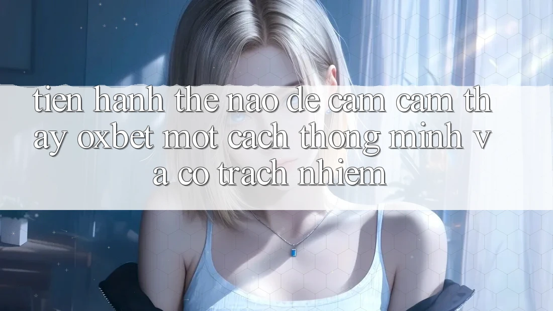 Tiến hành Thế Nào Để Cảm cảm thấy Oxbet Một Cách Thông Minh Và Có Trách Nhiệm?