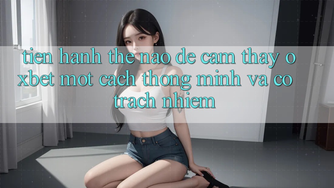 Tiến hành Thế Nào Để Cảm thấy Oxbet Một Cách Thông Minh Và Có Trách Nhiệm?