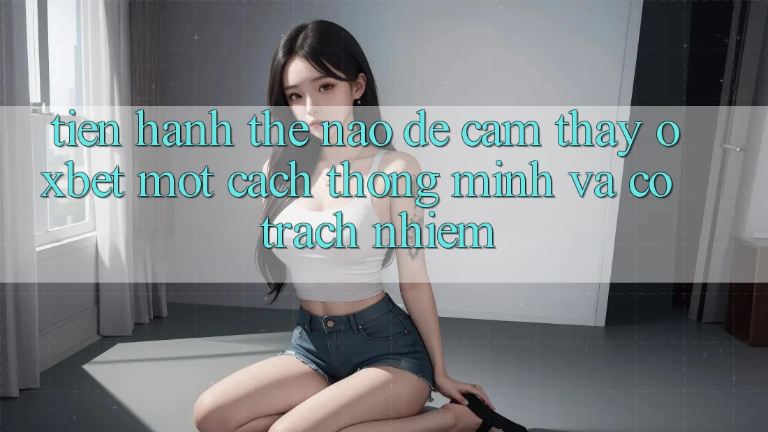 Tiến hành Thế Nào Để Cảm thấy Oxbet Một Cách Thông Minh Và Có Trách Nhiệm?