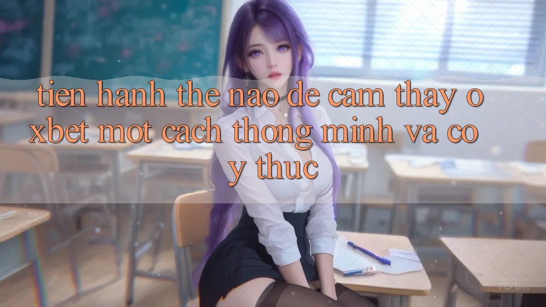 Tiến hành Thế Nào Để Cảm thấy Oxbet Một Cách Thông Minh Và Có ý thức?