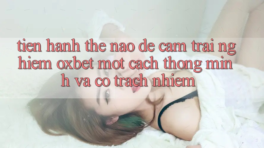 Tiến hành Thế Nào Để Cảm trải nghiệm Oxbet Một Cách Thông Minh Và Có trách nhiệm?