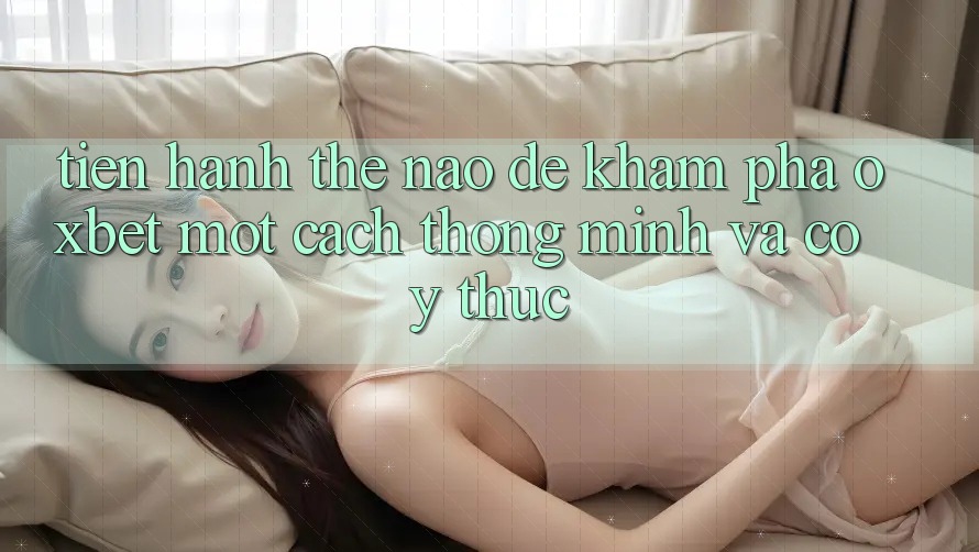 Tiến hành Thế Nào Để Khám phá Oxbet Một Cách Thông Minh Và Có ý thức?