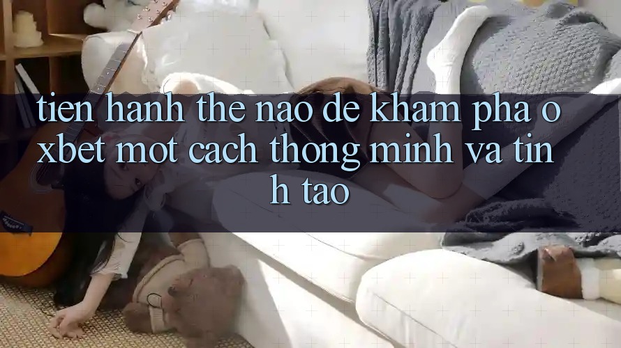 Tiến hành Thế Nào Để Khám phá Oxbet Một Cách Thông Minh Và Tỉnh táo?