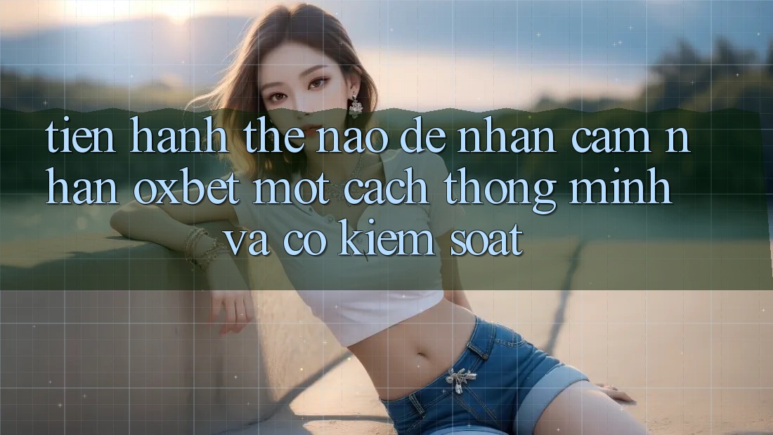 Tiến hành Thế Nào Để Nhận cảm nhận Oxbet Một Cách Thông Minh Và Có kiểm soát?