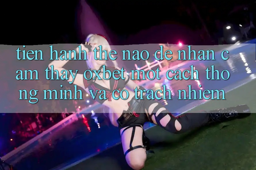 Tiến hành Thế Nào Để Nhận cảm thấy Oxbet Một Cách Thông Minh Và Có Trách Nhiệm?