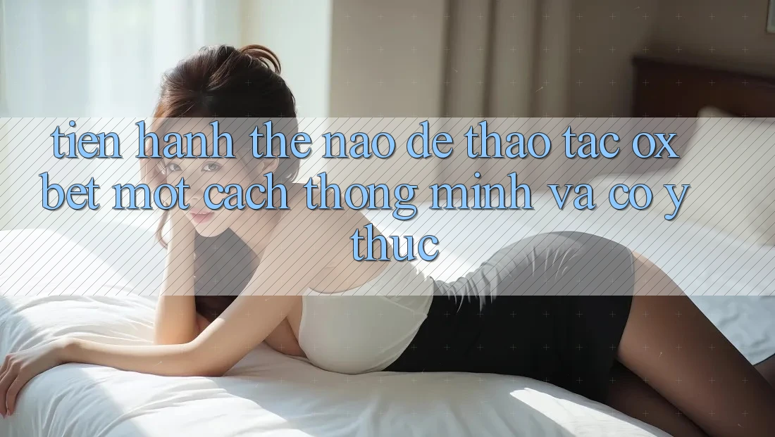 Tiến hành Thế Nào Để Thao tác Oxbet Một Cách Thông Minh Và Có ý thức?