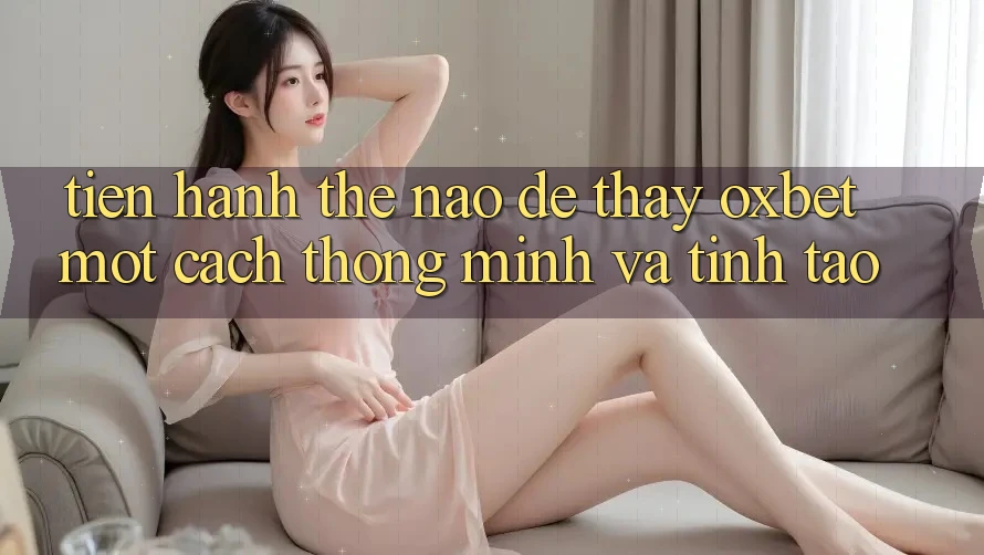 Tiến hành Thế Nào Để Thấy Oxbet Một Cách Thông Minh Và Tỉnh táo?