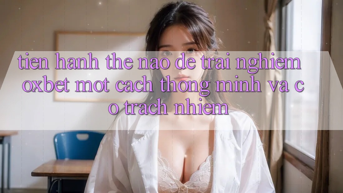 Tiến hành Thế Nào Để Trải Nghiệm Oxbet Một Cách Thông Minh Và Có Trách Nhiệm?