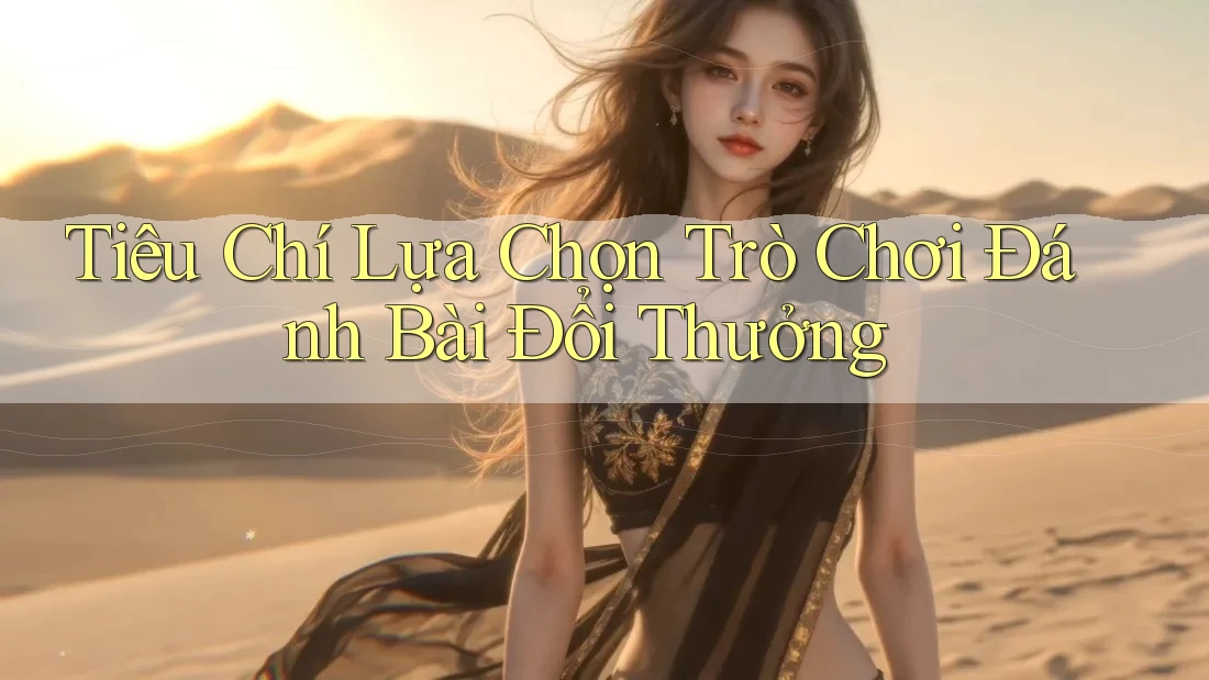 Tiêu Chí Lựa Chọn Trò Chơi Đánh Bài Đổi Thưởng