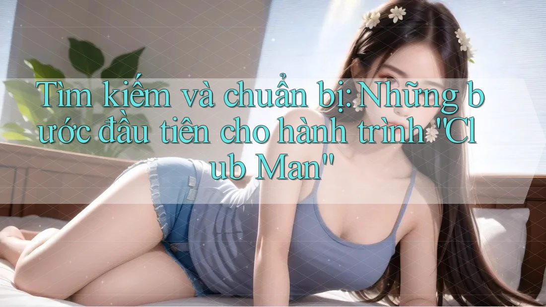 Tìm kiếm và chuẩn bị: Những bước đầu tiên cho hành trình “Club Man”