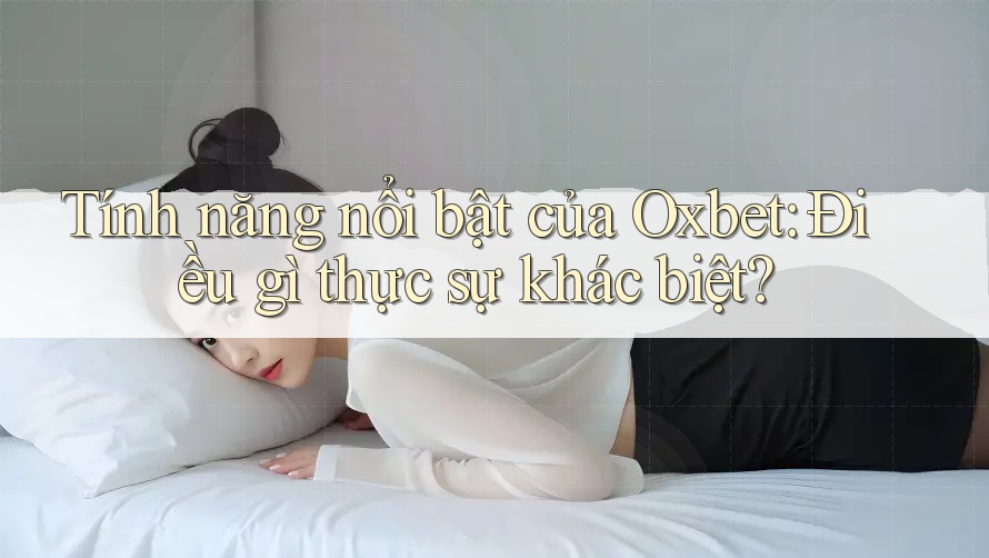 Tính năng nổi bật của Oxbet: Điều gì thực sự khác biệt?