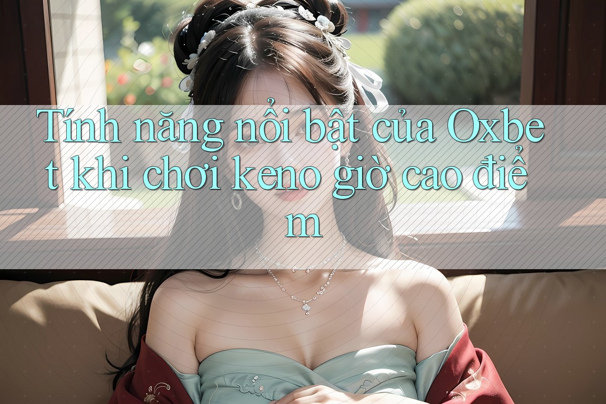 Tính năng nổi bật của Oxbet khi chơi keno giờ cao điểm