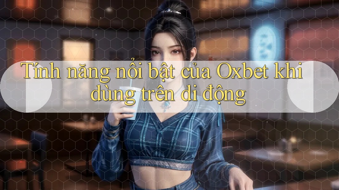 Tính năng nổi bật của Oxbet khi dùng trên di động