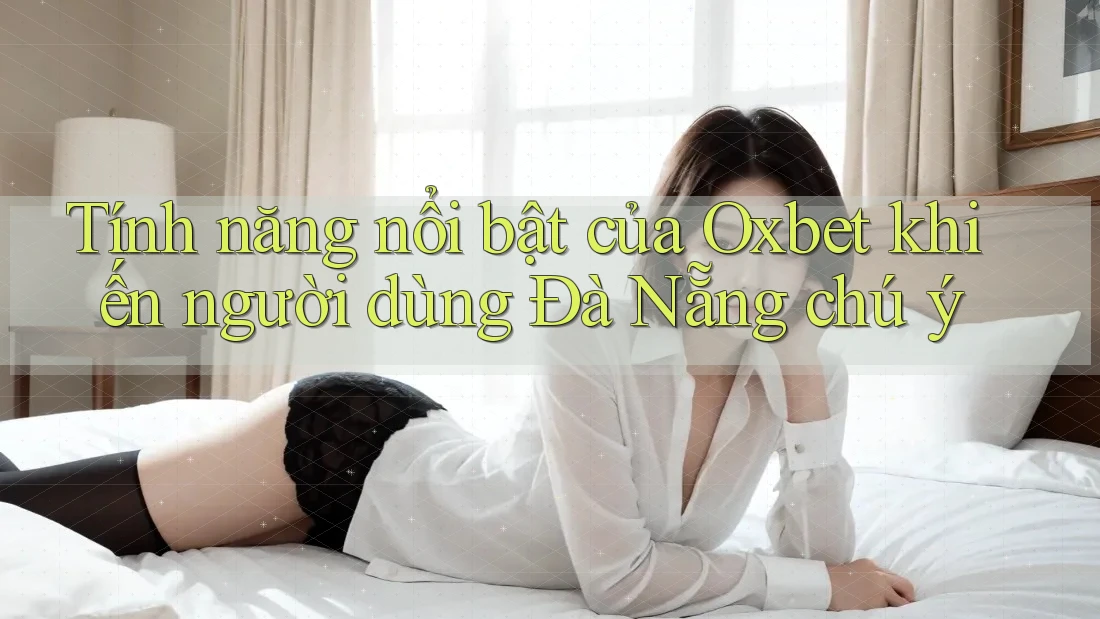 Tính năng nổi bật của Oxbet khiến người dùng Đà Nẵng chú ý