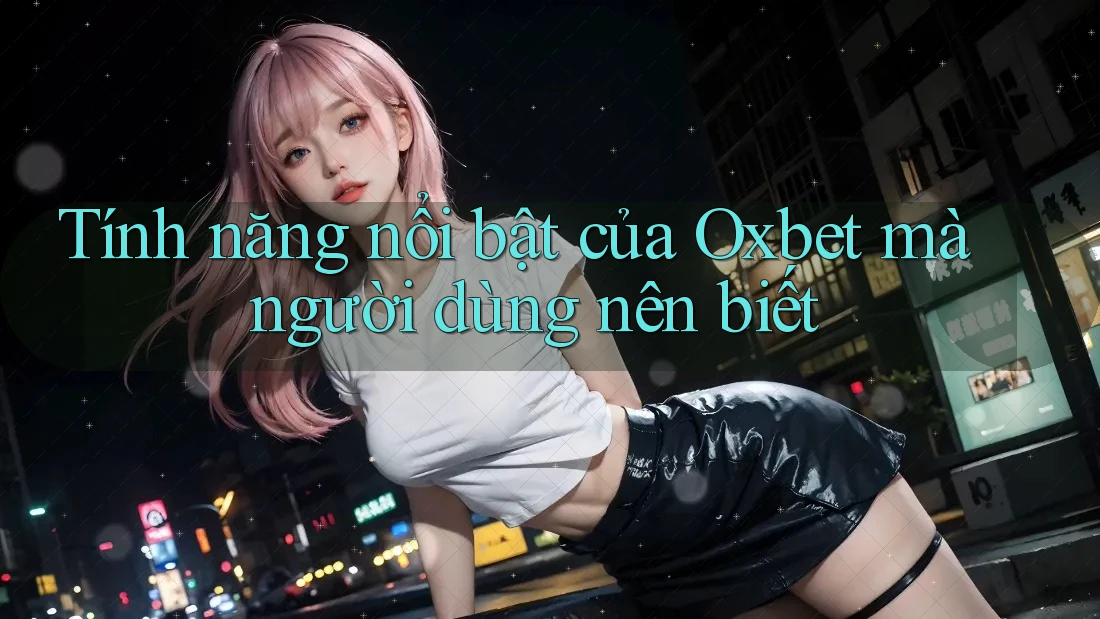 Tính năng nổi bật của Oxbet mà người dùng nên biết