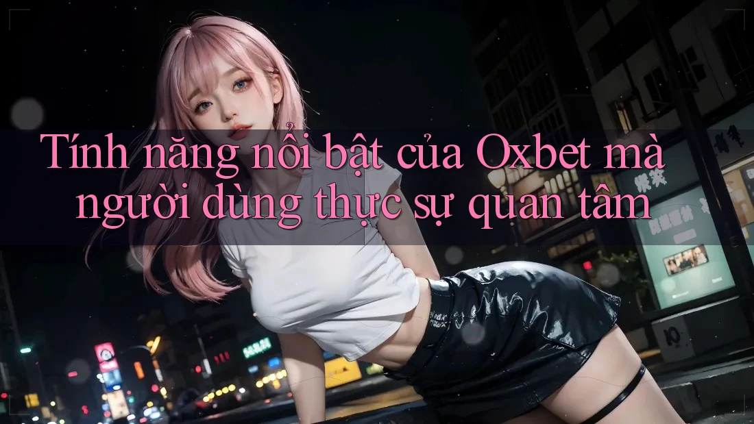 Tính năng nổi bật của Oxbet mà người dùng thực sự quan tâm